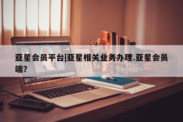 亚星会员开户-会员登陆 亚星代理合作-会员开户亚星会员平台|亚星相关业务办理.亚星会员端？
