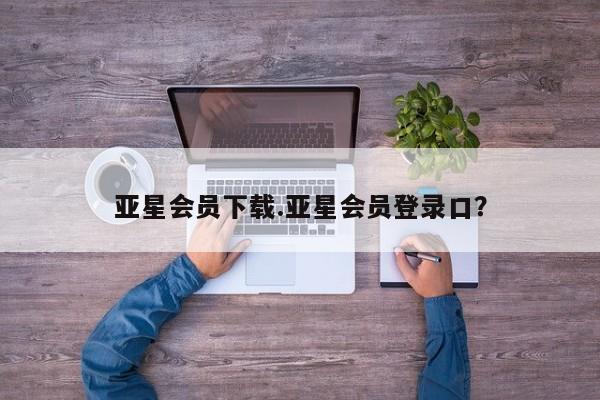 亚星会员开户-会员登陆 亚星代理合作-会员开户亚星会员下载.亚星会员登录口？