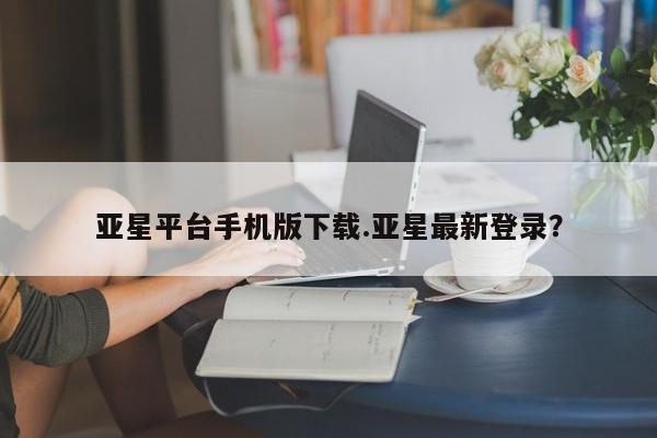 亚星会员开户-会员登陆 亚星代理合作-会员开户亚星平台手机版下载.亚星最新登录？