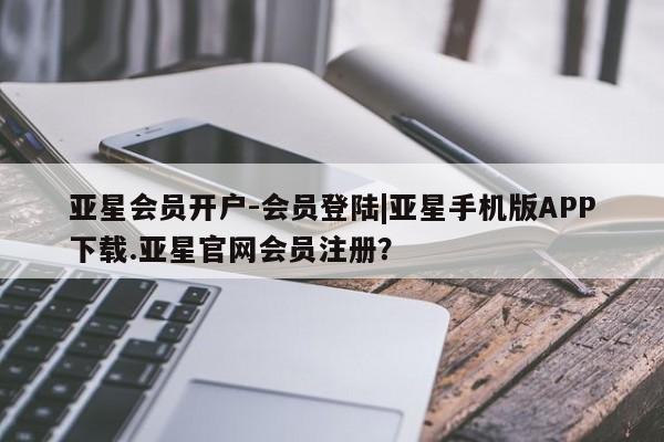 亚星会员开户-会员登陆 亚星代理合作-会员开户亚星会员开户-会员登陆|亚星手机版APP下载.亚星官网会员注册？