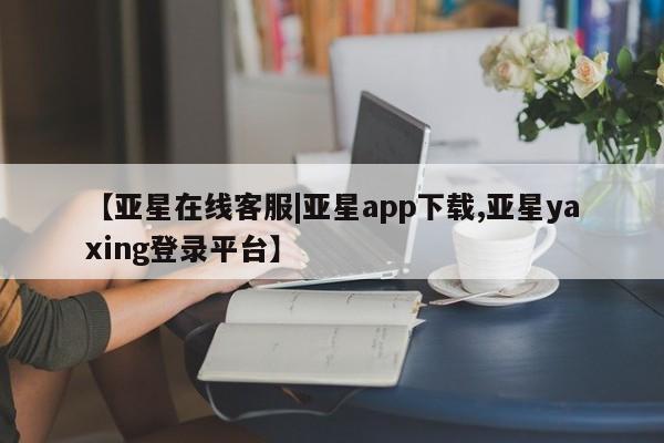 亚星会员开户-会员登陆 亚星代理合作-会员开户【亚星在线客服|亚星app下载,亚星yaxing登录平台】
