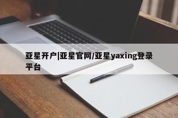 亚星会员开户-会员登陆 亚星代理合作-会员开户亚星开户|亚星官网/亚星yaxing登录平台