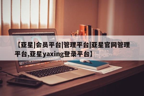 亚星会员开户-会员登陆 亚星代理合作-会员开户【亚星|会员平台|管理平台|亚星官网管理平台,亚星yaxing登录平台】