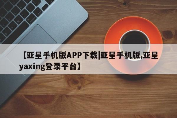 亚星会员开户-会员登陆 亚星代理合作-会员开户【亚星手机版APP下载|亚星手机版,亚星yaxing登录平台】