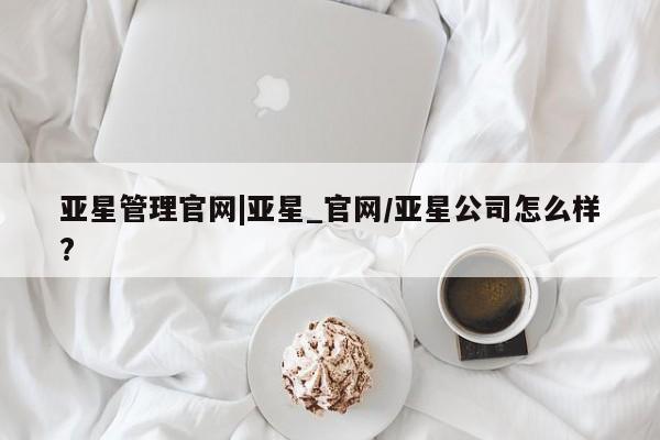 亚星会员开户-会员登陆 亚星代理合作-会员开户亚星管理官网|亚星_官网/亚星公司怎么样?
