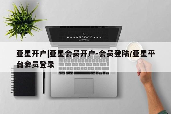 亚星会员开户-会员登陆 亚星代理合作-会员开户亚星开户|亚星会员开户-会员登陆/亚星平台会员登录