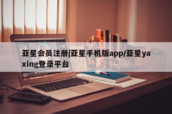 亚星会员开户-会员登陆 亚星代理合作-会员开户|亚星手机版app/亚星yaxing登录平台