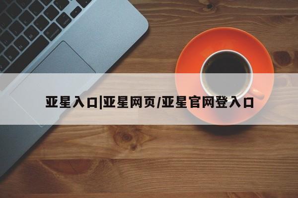 亚星会员开户-会员登陆 亚星代理合作-会员开户亚星入口|亚星网页/亚星官网登入口