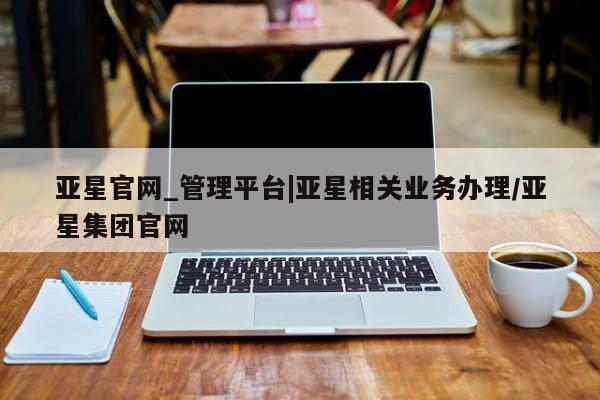 亚星会员开户-会员登陆 亚星代理合作-会员开户亚星官网_管理平台|亚星相关业务办理/亚星集团官网