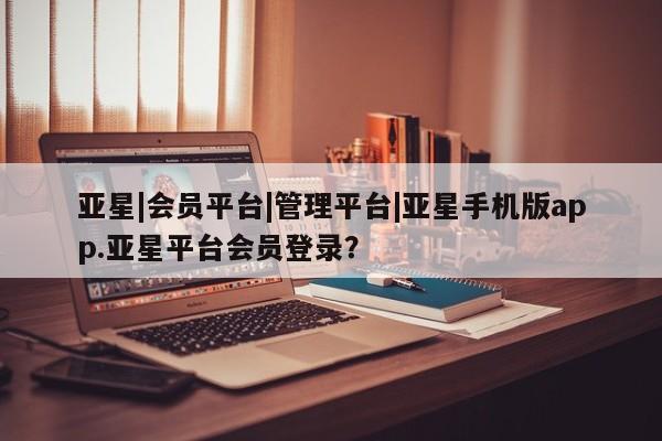 亚星会员开户-会员登陆 亚星代理合作-会员开户亚星|会员平台|管理平台|亚星手机版app.亚星平台会员登录？