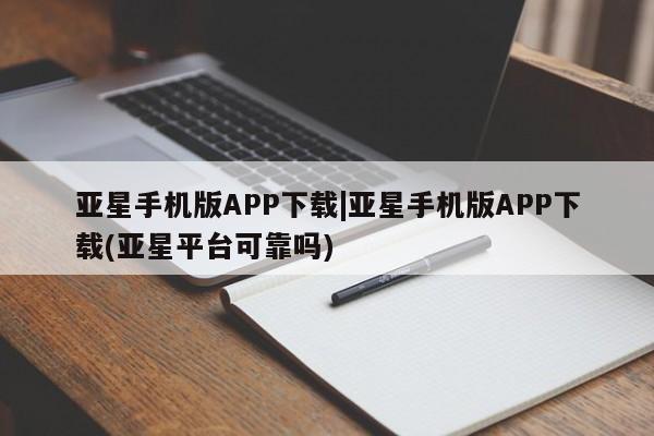 亚星会员开户-会员登陆 亚星代理合作-会员开户亚星手机版APP下载|亚星手机版APP下载(亚星平台可靠吗)