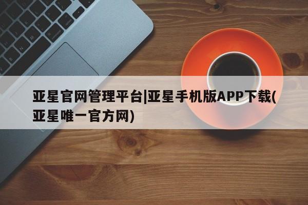亚星会员开户-会员登陆 亚星代理合作-会员开户亚星官网管理平台|亚星手机版APP下载(亚星唯一官方网)