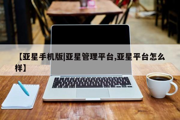 亚星会员开户-会员登陆 亚星代理合作-会员开户【亚星手机版|亚星管理平台,亚星平台怎么样】