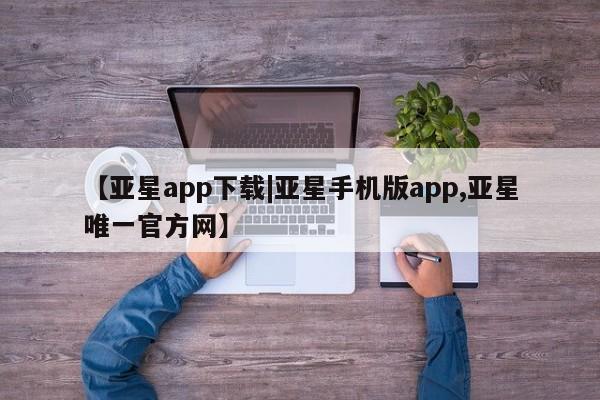 亚星会员开户-会员登陆 亚星代理合作-会员开户【亚星app下载|亚星手机版app,亚星唯一官方网】