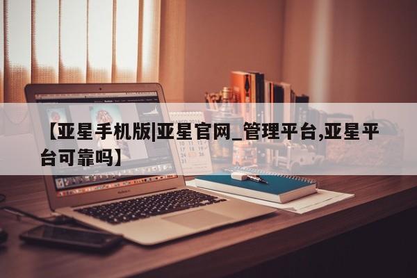亚星会员开户-会员登陆 亚星代理合作-会员开户【亚星手机版|亚星官网_管理平台,亚星平台可靠吗】