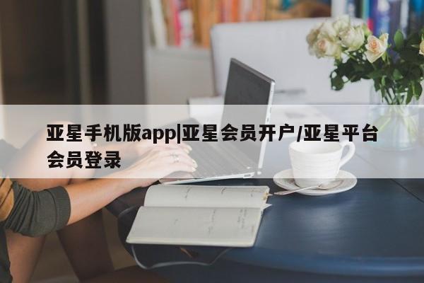 亚星会员开户-会员登陆 亚星代理合作-会员开户亚星手机版app|亚星会员开户/亚星平台会员登录