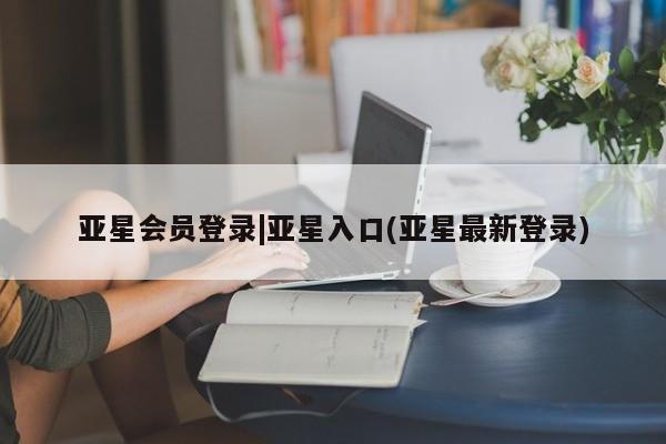 亚星会员开户-会员登陆 亚星代理合作-会员开户亚星会员登录|亚星入口(亚星最新登录)