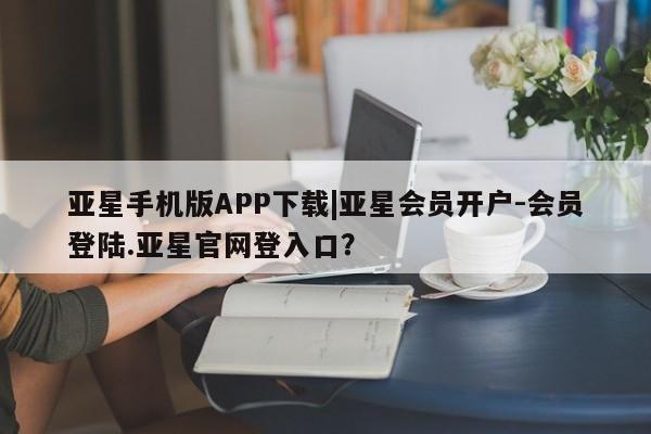 亚星会员开户-会员登陆 亚星代理合作-会员开户亚星手机版APP下载|亚星会员开户-会员登陆.亚星官网登入口？