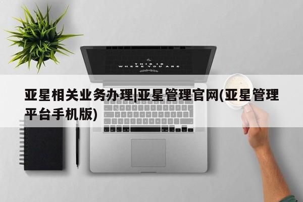 亚星会员开户-会员登陆 亚星代理合作-会员开户亚星相关业务办理|亚星管理官网(亚星管理平台手机版)