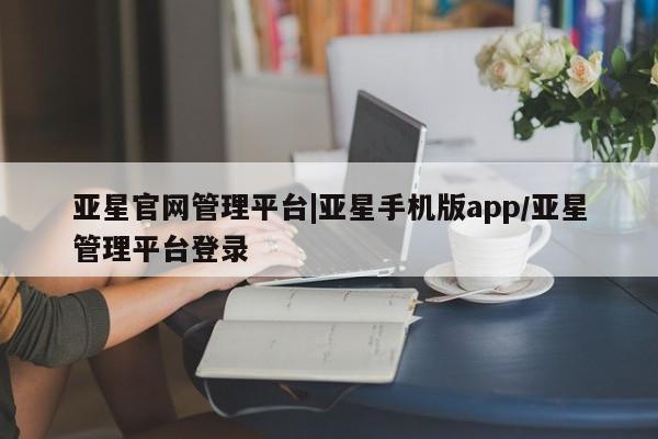 亚星会员开户-会员登陆 亚星代理合作-会员开户亚星官网管理平台|亚星手机版app/亚星管理平台登录