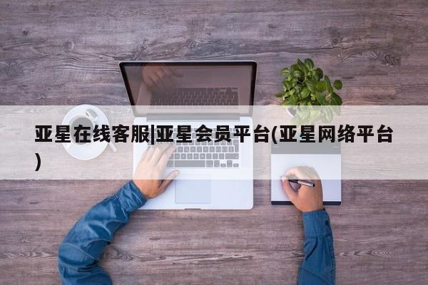 亚星会员开户-会员登陆 亚星代理合作-会员开户亚星在线客服|亚星会员平台(亚星网络平台)