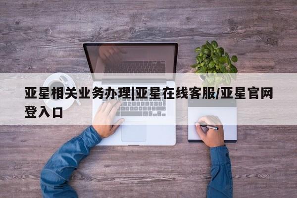亚星会员开户-会员登陆 亚星代理合作-会员开户亚星相关业务办理|亚星在线客服/亚星官网登入口