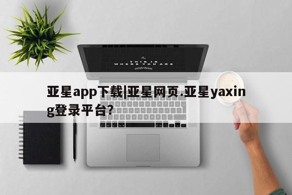 亚星会员开户-会员登陆 亚星代理合作-会员开户亚星app下载|亚星网页.亚星yaxing登录平台？