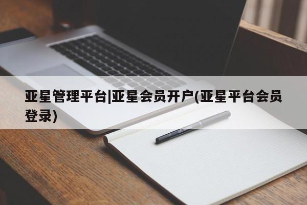 亚星会员开户-会员登陆 亚星代理合作-会员开户亚星管理平台|亚星会员开户(亚星平台会员登录)