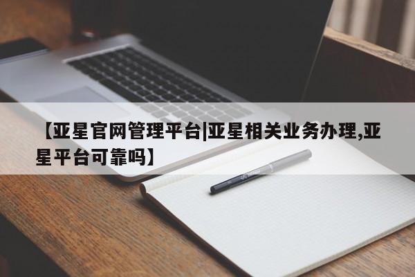 亚星会员开户-会员登陆 亚星代理合作-会员开户【亚星官网管理平台|亚星相关业务办理,亚星平台可靠吗】