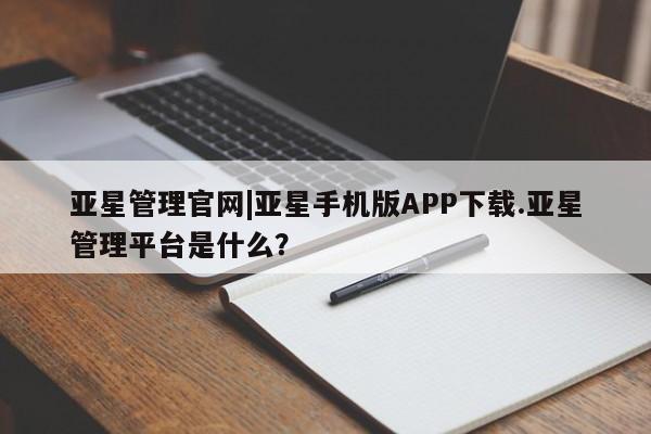 亚星会员开户-会员登陆 亚星代理合作-会员开户亚星管理官网|亚星手机版APP下载.亚星管理平台是什么？