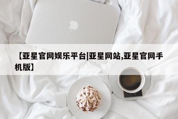 亚星会员开户-会员登陆 亚星代理合作-会员开户【亚星官网娱乐平台|亚星网站,亚星官网手机版】