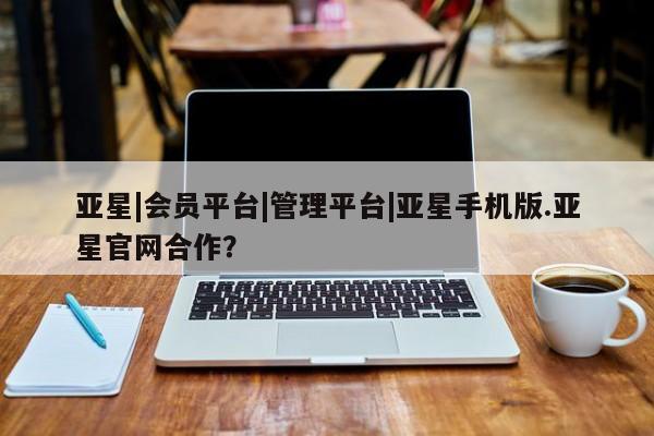亚星会员开户-会员登陆 亚星代理合作-会员开户亚星|会员平台|管理平台|亚星手机版.亚星官网合作？