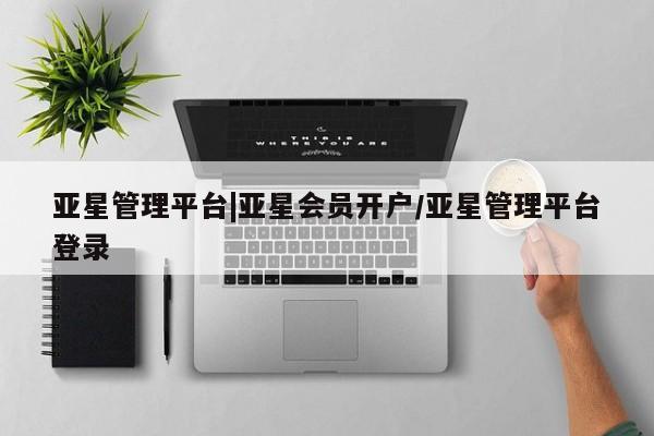 亚星会员开户-会员登陆 亚星代理合作-会员开户亚星管理平台|亚星会员开户/亚星管理平台登录