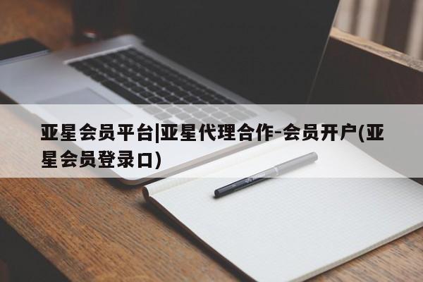 亚星会员开户-会员登陆 亚星代理合作-会员开户亚星会员平台|亚星代理合作-会员开户(亚星会员登录口)