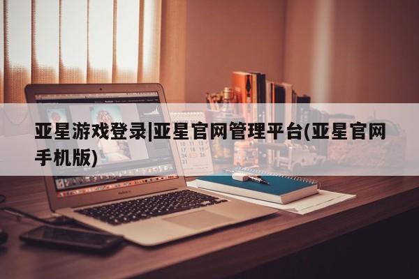 亚星会员开户-会员登陆 亚星代理合作-会员开户亚星游戏登录|亚星官网管理平台(亚星官网手机版)