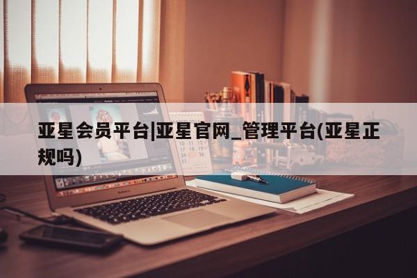 亚星会员开户-会员登陆 亚星代理合作-会员开户亚星会员平台|亚星官网_管理平台(亚星正规吗)