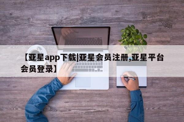 亚星会员开户-会员登陆 亚星代理合作-会员开户【亚星app下载|亚星会员注册,亚星平台会员登录】
