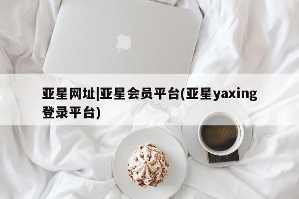 亚星会员开户-会员登陆 亚星代理合作-会员开户亚星网址|亚星会员平台(亚星yaxing登录平台)