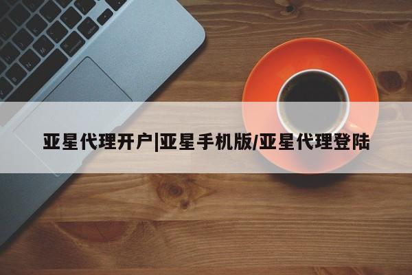 亚星会员开户-会员登陆 亚星代理合作-会员开户亚星代理开户|亚星手机版/亚星代理登陆