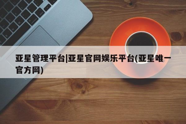 亚星会员开户-会员登陆 亚星代理合作-会员开户亚星管理平台|亚星官网娱乐平台(亚星唯一官方网)