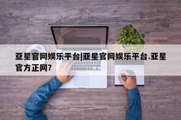 亚星会员开户-会员登陆 亚星代理合作-会员开户亚星官网娱乐平台|亚星官网娱乐平台.亚星官方正网？