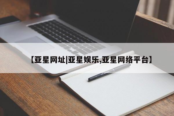 亚星会员开户-会员登陆 亚星代理合作-会员开户【亚星网址|亚星娱乐,亚星网络平台】