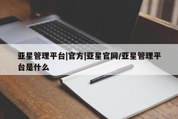 亚星会员开户-会员登陆 亚星代理合作-会员开户亚星管理平台|官方|亚星官网/亚星管理平台是什么