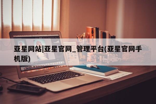 亚星会员开户-会员登陆 亚星代理合作-会员开户亚星网站|亚星官网_管理平台(亚星官网手机版)