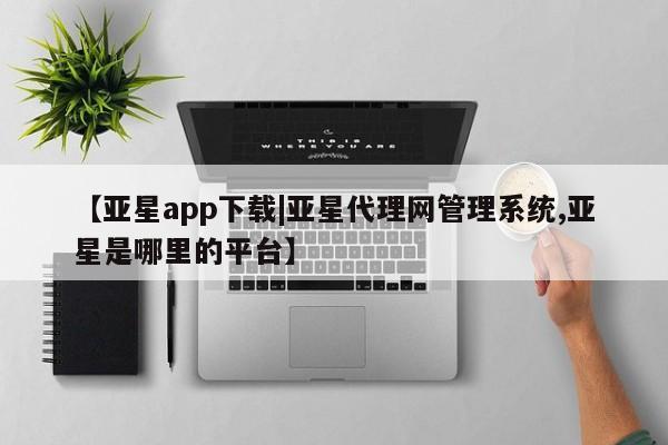 亚星会员开户-会员登陆 亚星代理合作-会员开户【亚星app下载|亚星代理网管理系统,亚星是哪里的平台】