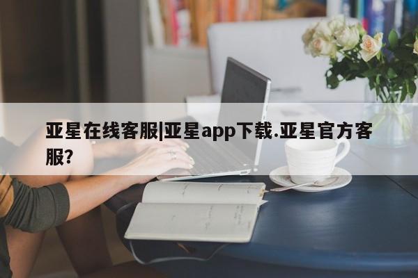 亚星会员开户-会员登陆 亚星代理合作-会员开户亚星在线客服|亚星app下载.亚星官方客服？