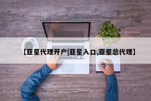 亚星会员开户-会员登陆 亚星代理合作-会员开户【亚星代理开户|亚星入口,亚星总代理】