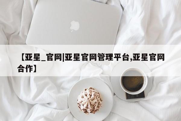 亚星会员开户-会员登陆 亚星代理合作-会员开户【亚星_官网|亚星官网管理平台,亚星官网合作】