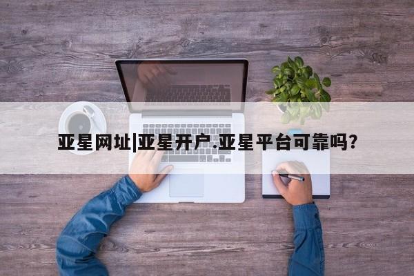 亚星会员开户-会员登陆 亚星代理合作-会员开户亚星网址|亚星开户.亚星平台可靠吗？