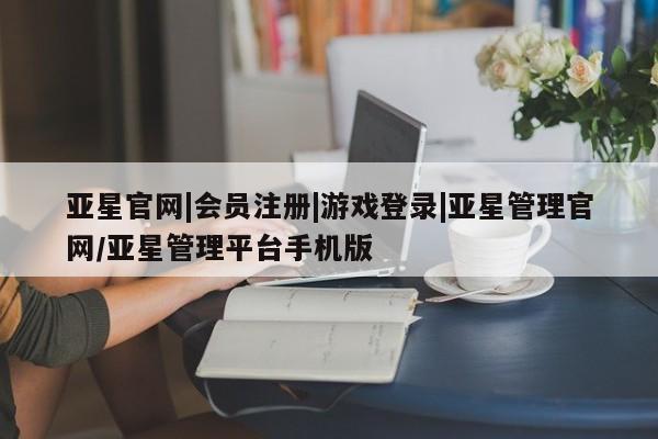 亚星会员开户-会员登陆 亚星代理合作-会员开户亚星官网|会员注册|游戏登录|亚星管理官网/亚星管理平台手机版